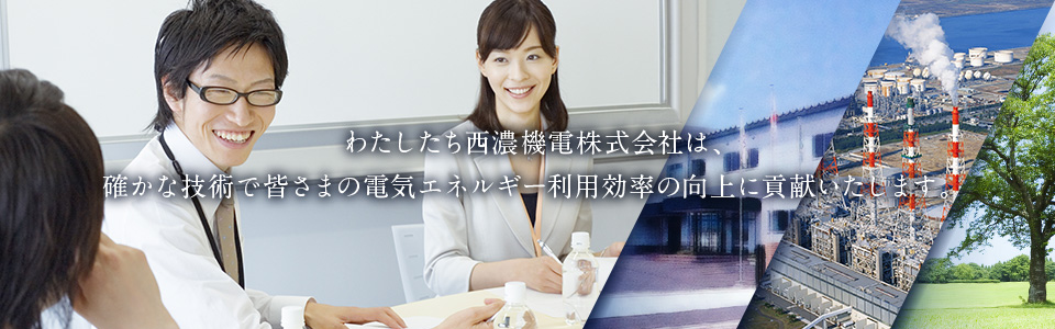 わたしたち西濃機電株式会社は、確かな技術で皆さまの電気エネルギー利用効率の向上に貢献いたします。